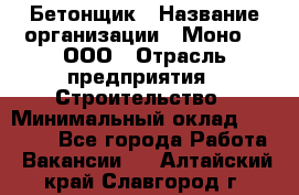 Бетонщик › Название организации ­ Моно-2, ООО › Отрасль предприятия ­ Строительство › Минимальный оклад ­ 40 000 - Все города Работа » Вакансии   . Алтайский край,Славгород г.